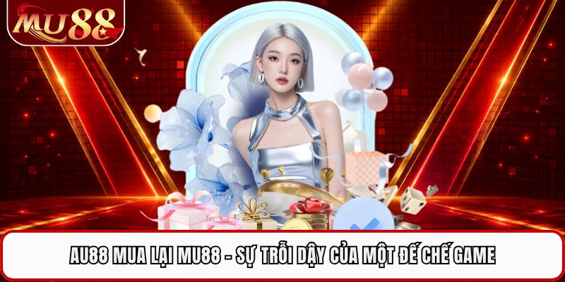 AU88 Mua Lại MU88 - Sự Trỗi Dậy Của Một Đế Chế Game
