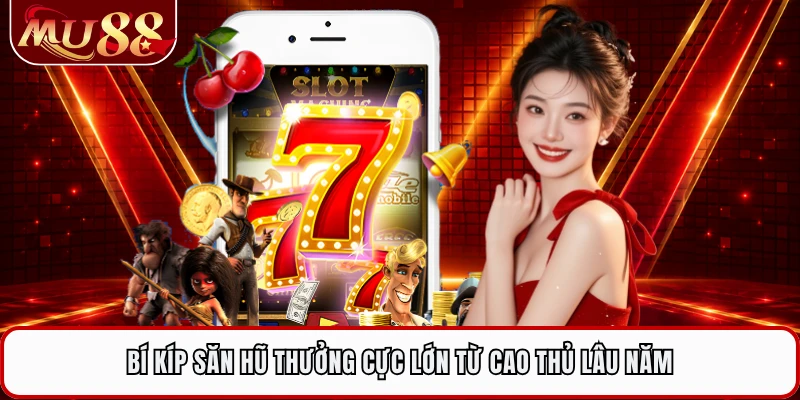Bí kíp săn hũ thưởng cực lớn từ cao thủ lâu năm