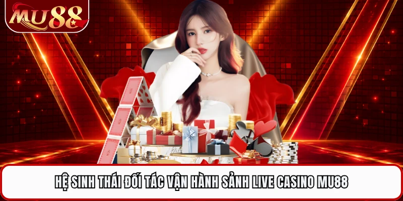 Hệ sinh thái đối tác vận hành sảnh live casino MU88