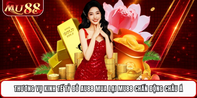 Thương vụ kinh tế tỷ đô AU88 mua lại MU88 chấn động châu Á